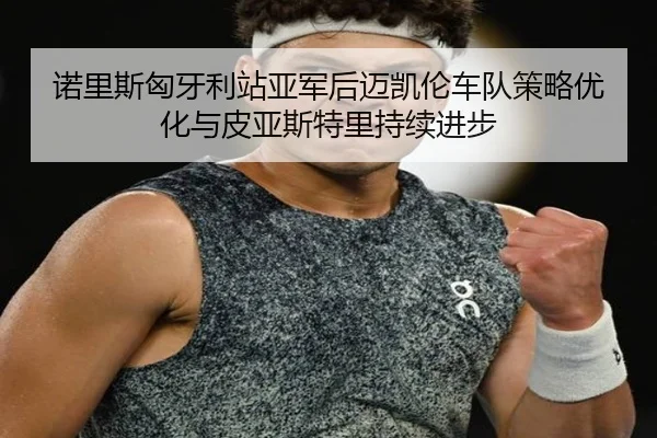 nuo-li-si-xiong-ya-li-zhan-ya-jun-hou-mai-kai-lun-che-dui-ce-lve-you-hua-yu-pi-ya-si-te-li-chi-xu-jin-bu-2-993.jpg